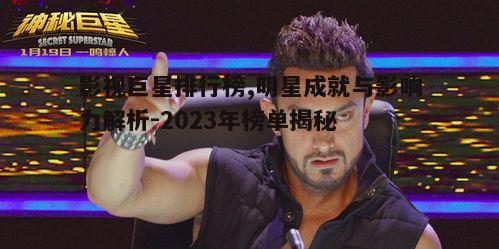 二、2023年影视巨星排行榜揭秘
