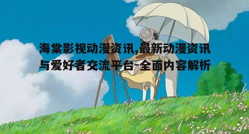 一、海棠影视动漫资讯的丰富内容