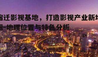 三、宿迁影视基地的优势与潜力