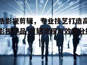一、浩浩影视剪辑团队的技艺特点