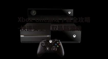 一、Xbox One游戏下载的基本步骤