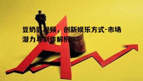 一、豆奶影视频的定义与市场趋势
