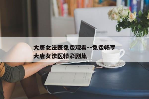 大唐女法医免费观看--免费畅享大唐女法医精彩剧集