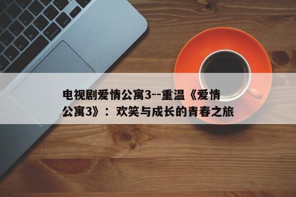 电视剧爱情公寓3--重温《爱情公寓3》：欢笑与成长的青春之旅