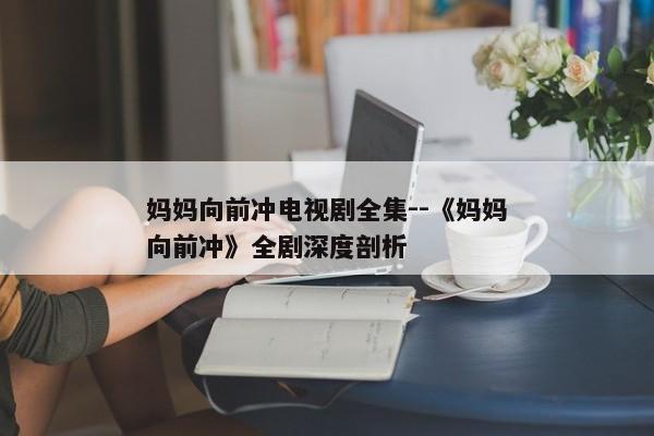 妈妈向前冲电视剧全集--《妈妈向前冲》全剧深度剖析