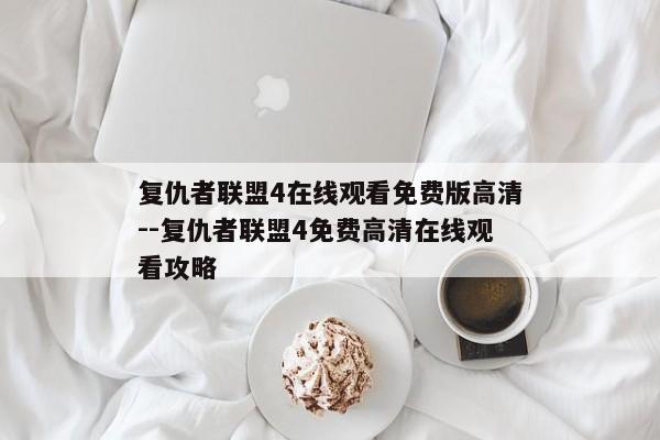复仇者联盟4在线观看免费版高清--复仇者联盟4免费高清在线观看攻略