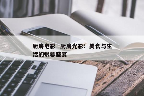 厨房电影--厨房光影：美食与生活的银幕盛宴