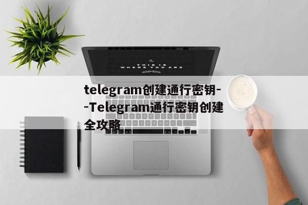 telegram创建通行密钥--Telegram通行密钥创建全攻略