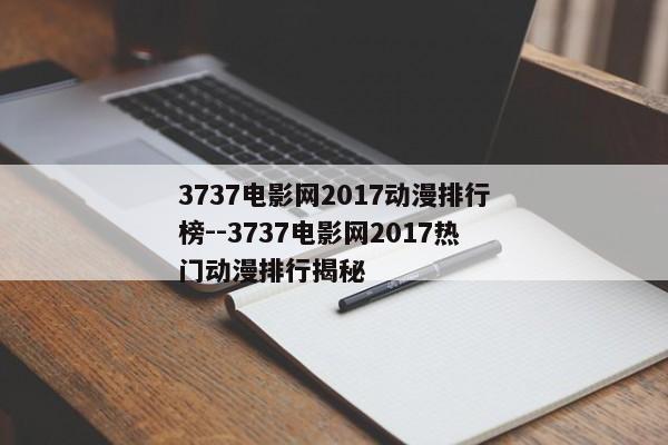 3737电影网2017动漫排行榜--3737电影网2017热门动漫排行揭秘