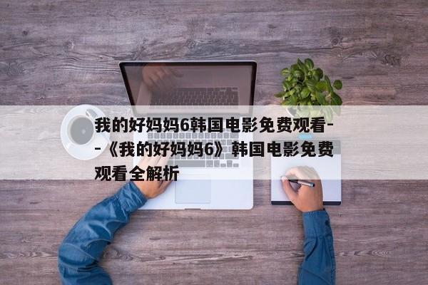 我的好妈妈6韩国电影免费观看--《我的好妈妈6》韩国电影免费观看全解析