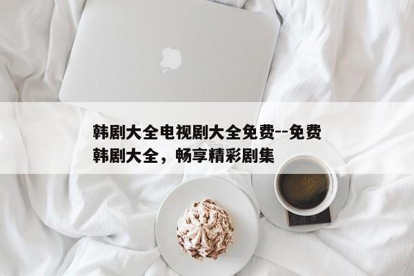 韩剧大全电视剧大全免费--免费韩剧大全，畅享精彩剧集