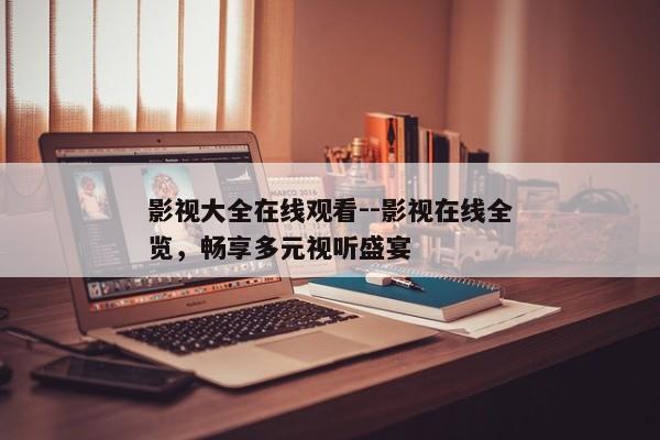 影视大全在线观看--影视在线全览，畅享多元视听盛宴