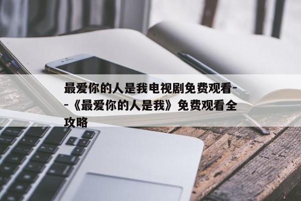 最爱你的人是我电视剧免费观看--《最爱你的人是我》免费观看全攻略