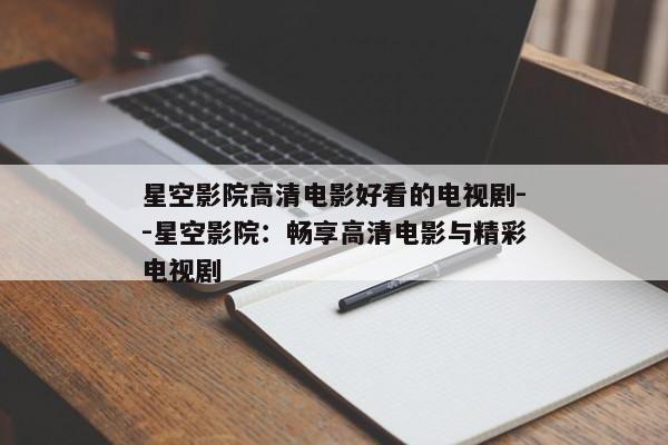 星空影院高清电影好看的电视剧--星空影院：畅享高清电影与精彩电视剧