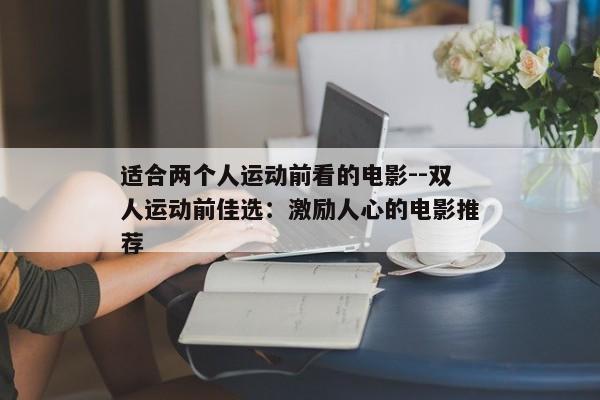 适合两个人运动前看的电影--双人运动前佳选：激励人心的电影推荐