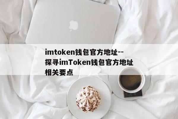imtoken钱包官方地址--探寻imToken钱包官方地址相关要点