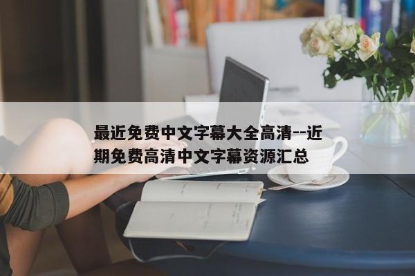 最近免费中文字幕大全高清--近期免费高清中文字幕资源汇总