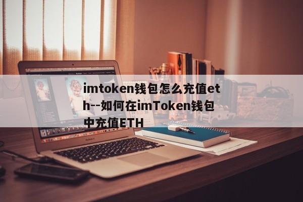 imtoken钱包怎么充值eth--如何在imToken钱包中充值ETH